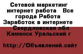Сетевой маркетинг. интернет работа - Все города Работа » Заработок в интернете   . Свердловская обл.,Каменск-Уральский г.